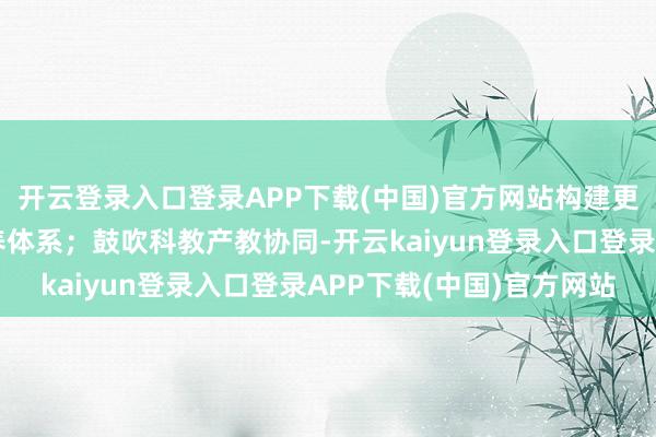 开云登录入口登录APP下载(中国)官方网站构建更具弹性和挑战度的培养体系；鼓吹科教产教协同-开云kaiyun登录入口登录APP下载(中国)官方网站