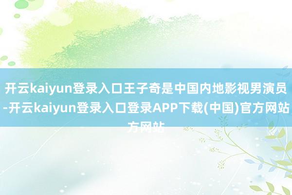开云kaiyun登录入口王子奇是中国内地影视男演员-开云kaiyun登录入口登录APP下载(中国)官方网站