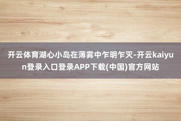 开云体育湖心小岛在薄雾中乍明乍灭-开云kaiyun登录入口登录APP下载(中国)官方网站