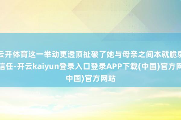云开体育这一举动更透顶扯破了她与母亲之间本就脆弱的信任-开云kaiyun登录入口登录APP下载(中国)官方网站