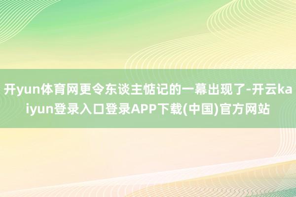 开yun体育网更令东谈主惦记的一幕出现了-开云kaiyun登录入口登录APP下载(中国)官方网站