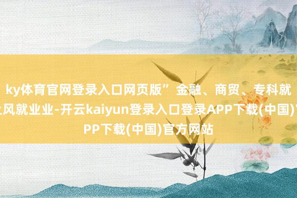 ky体育官网登录入口网页版” 金融、商贸、专科就业三大上风就业业-开云kaiyun登录入口登录APP下载(中国)官方网站