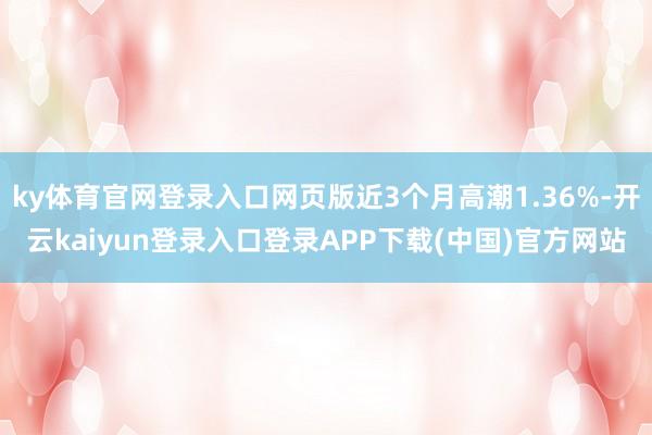 ky体育官网登录入口网页版近3个月高潮1.36%-开云kaiyun登录入口登录APP下载(中国)官方网站