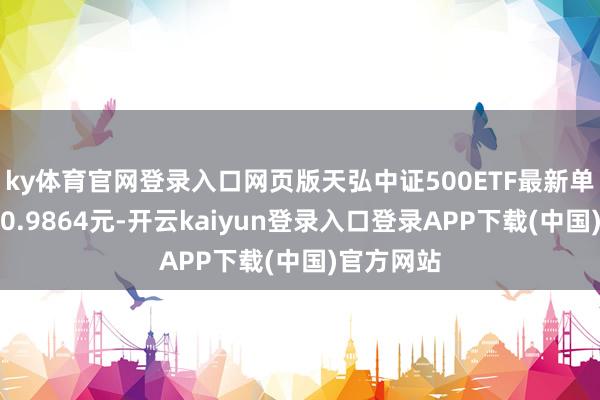 ky体育官网登录入口网页版天弘中证500ETF最新单元净值为0.9864元-开云kaiyun登录入口登录APP下载(中国)官方网站