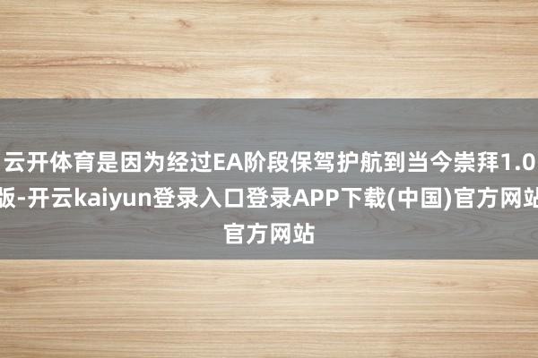 云开体育是因为经过EA阶段保驾护航到当今崇拜1.0版-开云kaiyun登录入口登录APP下载(中国)官方网站