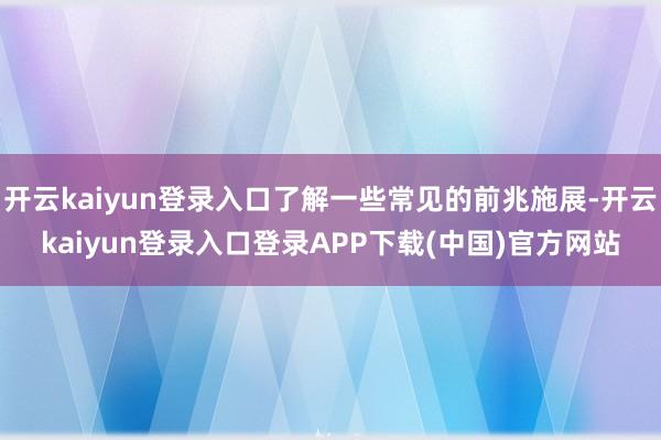 开云kaiyun登录入口了解一些常见的前兆施展-开云kaiyun登录入口登录APP下载(中国)官方网站