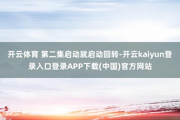 开云体育 第二集启动就启动回转-开云kaiyun登录入口登录APP下载(中国)官方网站