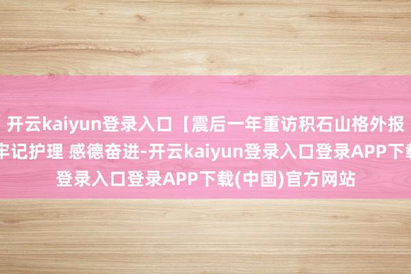 开云kaiyun登录入口【震后一年重访积石山格外报说念】微海报｜牢记护理 感德奋进-开云kaiyun登录入口登录APP下载(中国)官方网站