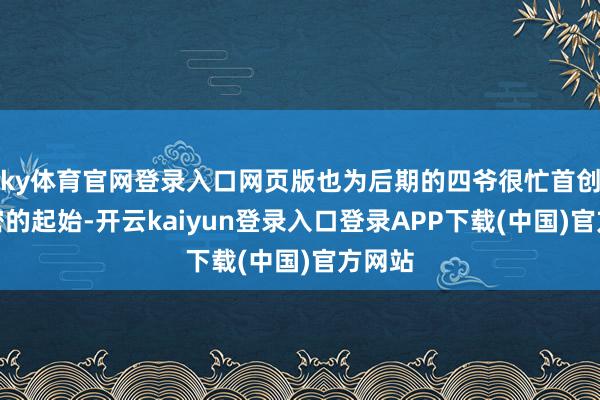ky体育官网登录入口网页版也为后期的四爷很忙首创了邃密的起始-开云kaiyun登录入口登录APP下载(中国)官方网站