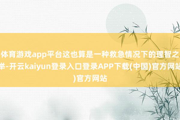 体育游戏app平台这也算是一种救急情况下的理智之举-开云kaiyun登录入口登录APP下载(中国)官方网站