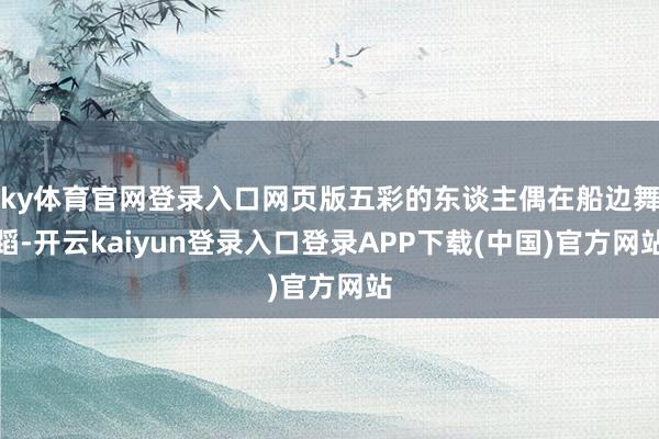 ky体育官网登录入口网页版五彩的东谈主偶在船边舞蹈-开云kaiyun登录入口登录APP下载(中国)官方网站
