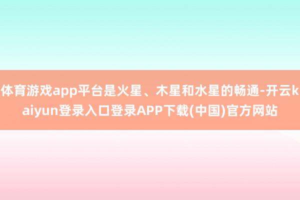 体育游戏app平台是火星、木星和水星的畅通-开云kaiyun登录入口登录APP下载(中国)官方网站