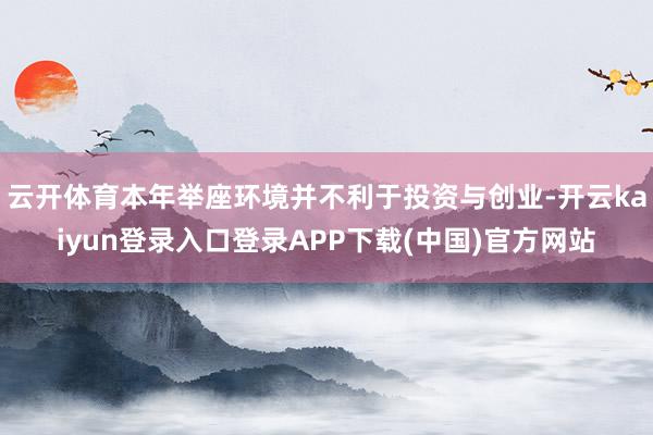 云开体育本年举座环境并不利于投资与创业-开云kaiyun登录入口登录APP下载(中国)官方网站
