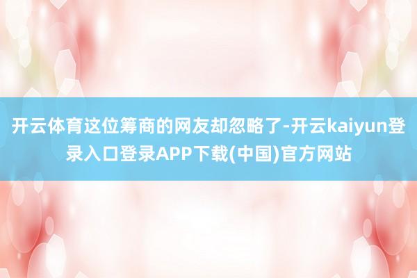 开云体育这位筹商的网友却忽略了-开云kaiyun登录入口登录APP下载(中国)官方网站