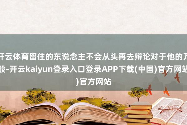 开云体育留住的东说念主不会从头再去辩论对于他的万般-开云kaiyun登录入口登录APP下载(中国)官方网站
