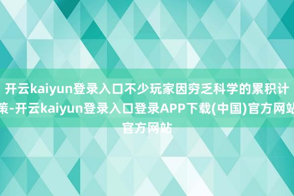 开云kaiyun登录入口不少玩家因穷乏科学的累积计策-开云kaiyun登录入口登录APP下载(中国)官方网站