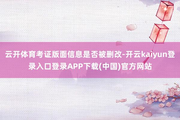 云开体育考证版面信息是否被删改-开云kaiyun登录入口登录APP下载(中国)官方网站