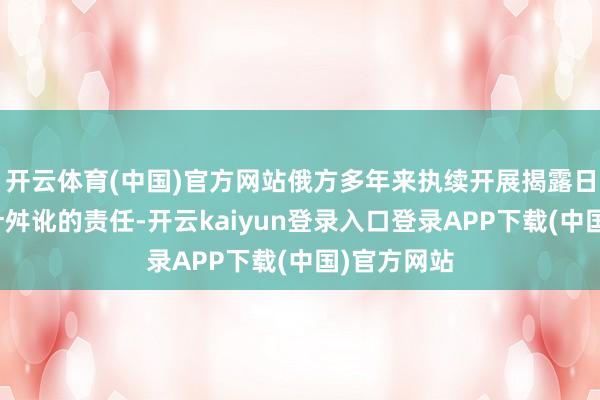 开云体育(中国)官方网站俄方多年来执续开展揭露日本军国方针舛讹的责任-开云kaiyun登录入口登录APP下载(中国)官方网站