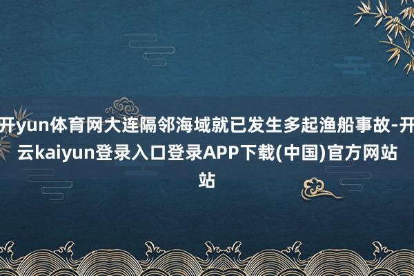 开yun体育网大连隔邻海域就已发生多起渔船事故-开云kaiyun登录入口登录APP下载(中国)官方网站
