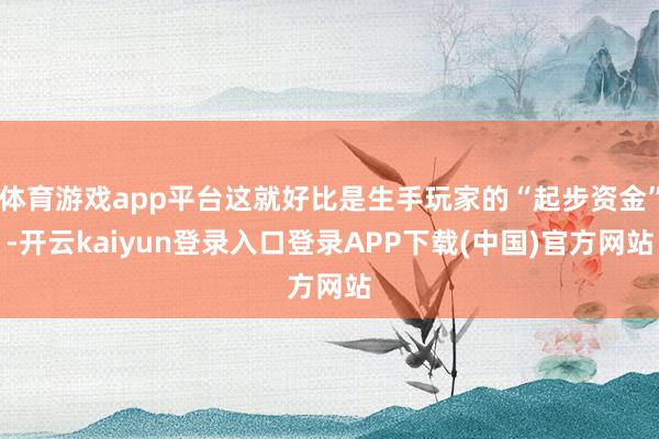 体育游戏app平台这就好比是生手玩家的“起步资金”-开云kaiyun登录入口登录APP下载(中国)官方网站