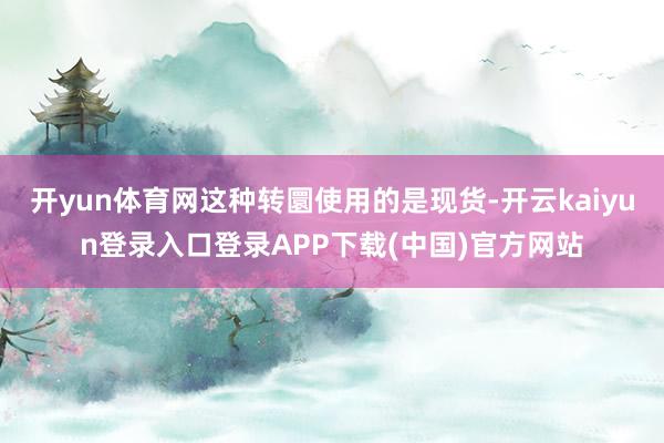 开yun体育网这种转圜使用的是现货-开云kaiyun登录入口登录APP下载(中国)官方网站