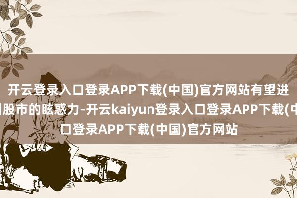 开云登录入口登录APP下载(中国)官方网站有望进一步增强亚洲股市的眩惑力-开云kaiyun登录入口登录APP下载(中国)官方网站