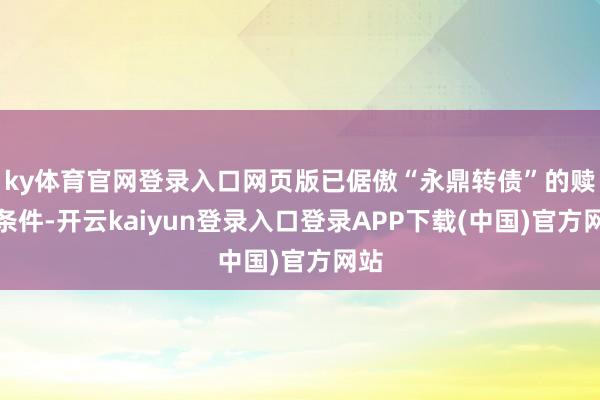 ky体育官网登录入口网页版已倨傲“永鼎转债”的赎回条件-开云kaiyun登录入口登录APP下载(中国)官方网站