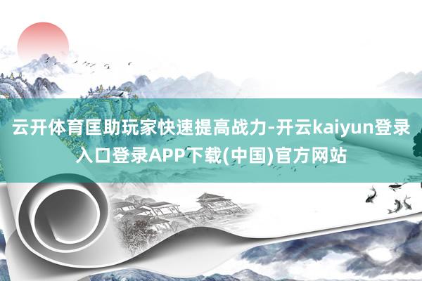 云开体育匡助玩家快速提高战力-开云kaiyun登录入口登录APP下载(中国)官方网站