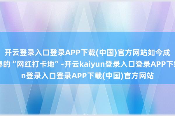 开云登录入口登录APP下载(中国)官方网站如今成了海表里搭客追捧的“网红打卡地”-开云kaiyun登录入口登录APP下载(中国)官方网站
