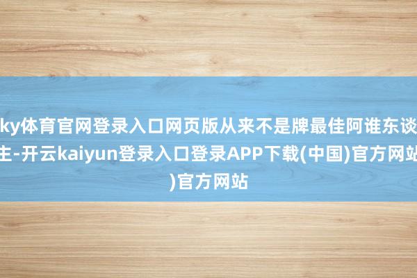 ky体育官网登录入口网页版从来不是牌最佳阿谁东谈主-开云kaiyun登录入口登录APP下载(中国)官方网站