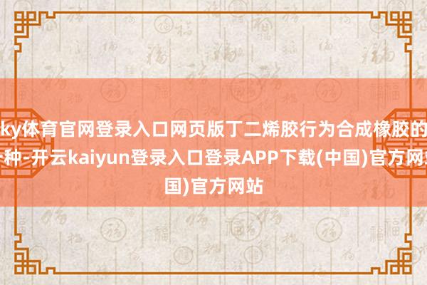 ky体育官网登录入口网页版丁二烯胶行为合成橡胶的一种-开云kaiyun登录入口登录APP下载(中国)官方网站