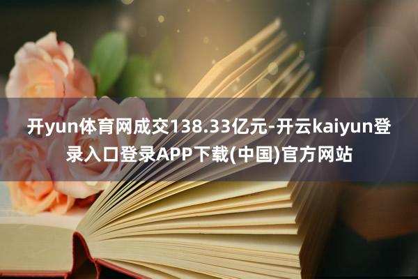开yun体育网成交138.33亿元-开云kaiyun登录入口登录APP下载(中国)官方网站