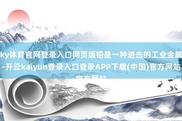 ky体育官网登录入口网页版铅是一种进击的工业金属-开云kaiyun登录入口登录APP下载(中国)官方网站
