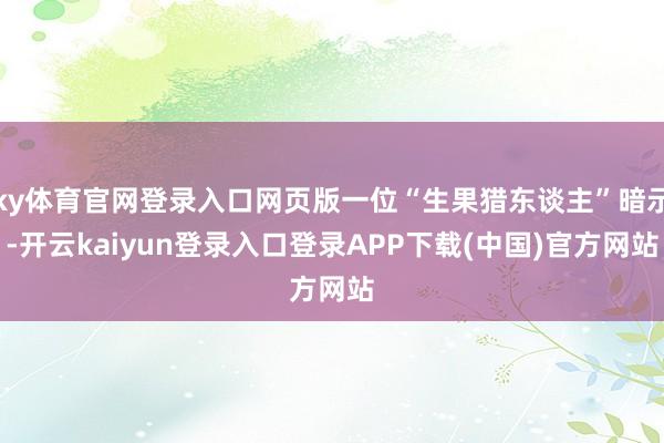 ky体育官网登录入口网页版一位“生果猎东谈主”暗示-开云kaiyun登录入口登录APP下载(中国)官方网站