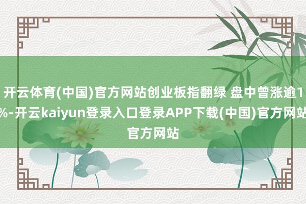 开云体育(中国)官方网站创业板指翻绿 盘中曾涨逾1%-开云kaiyun登录入口登录APP下载(中国)官方网站