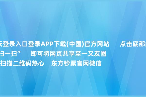 开云登录入口登录APP下载(中国)官方网站      点击底部的“发现”     使用“扫一扫”     即可将网页共享至一又友圈                            扫描二维码热心    东方钞票官网微信                                                                        沪股通