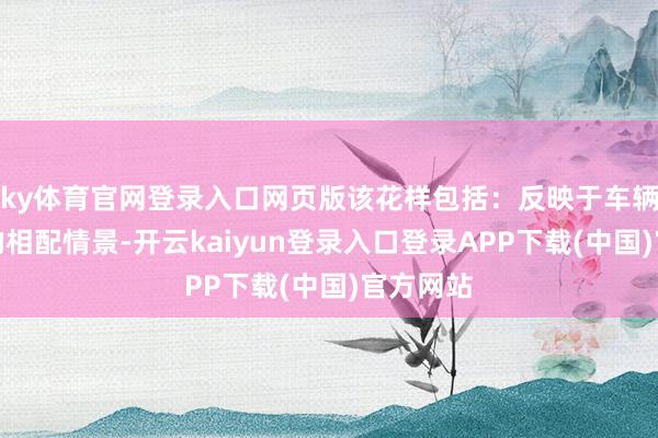 ky体育官网登录入口网页版该花样包括：反映于车辆中电板的相配情景-开云kaiyun登录入口登录APP下载(中国)官方网站