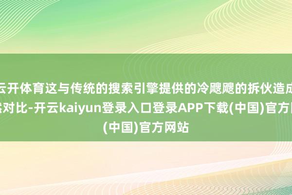 云开体育这与传统的搜索引擎提供的冷飕飕的拆伙造成显然对比-开云kaiyun登录入口登录APP下载(中国)官方网站