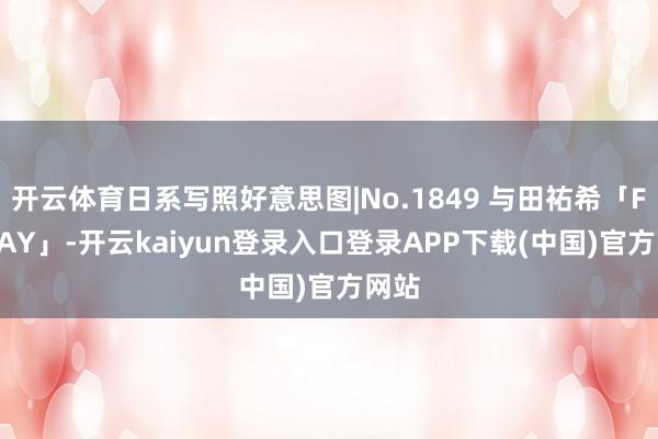 开云体育日系写照好意思图|No.1849 与田祐希「FRIDAY」-开云kaiyun登录入口登录APP下载(中国)官方网站