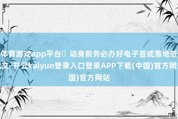 体育游戏app平台‌动身前务必办好电子签或落地签批文-开云kaiyun登录入口登录APP下载(中国)官方网站