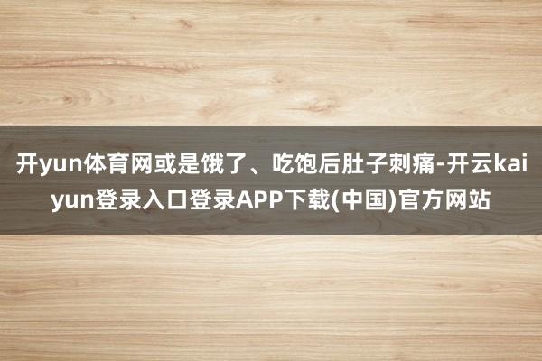 开yun体育网或是饿了、吃饱后肚子刺痛-开云kaiyun登录入口登录APP下载(中国)官方网站