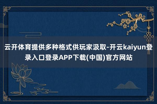 云开体育提供多种格式供玩家汲取-开云kaiyun登录入口登录APP下载(中国)官方网站