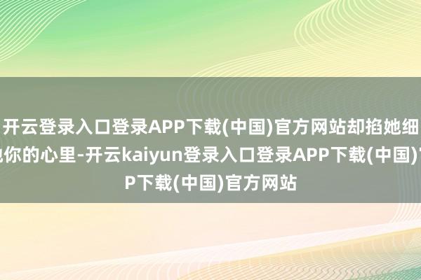 开云登录入口登录APP下载(中国)官方网站却掐她细腰逼问她你的心里-开云kaiyun登录入口登录APP下载(中国)官方网站