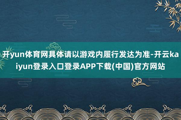 开yun体育网具体请以游戏内履行发达为准-开云kaiyun登录入口登录APP下载(中国)官方网站