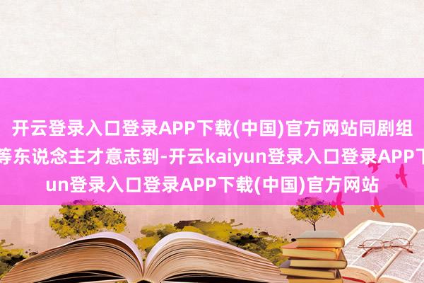 开云登录入口登录APP下载(中国)官方网站同剧组的黄晓明、赵丽颖等东说念主才意志到-开云kaiyun登录入口登录APP下载(中国)官方网站