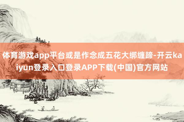 体育游戏app平台或是作念成五花大绑缠蹄-开云kaiyun登录入口登录APP下载(中国)官方网站