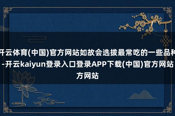 开云体育(中国)官方网站如故会选拔最常吃的一些品种-开云kaiyun登录入口登录APP下载(中国)官方网站