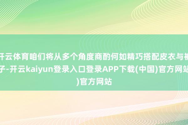 开云体育咱们将从多个角度商酌何如精巧搭配皮衣与裤子-开云kaiyun登录入口登录APP下载(中国)官方网站