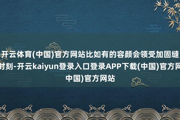 开云体育(中国)官方网站比如有的容颜会领受加固缝制时刻-开云kaiyun登录入口登录APP下载(中国)官方网站