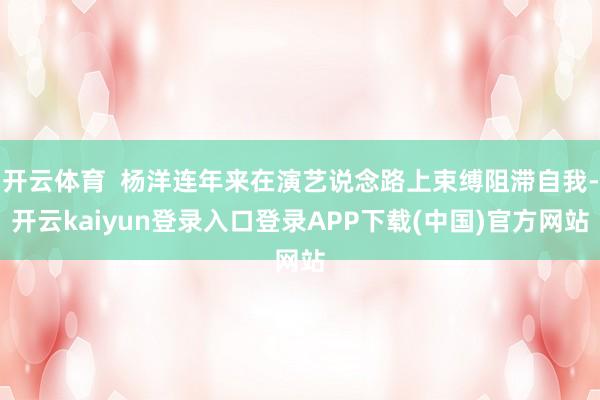 开云体育  杨洋连年来在演艺说念路上束缚阻滞自我-开云kaiyun登录入口登录APP下载(中国)官方网站